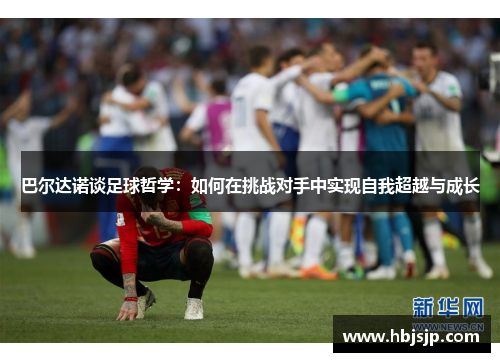 巴尔达诺谈足球哲学：如何在挑战对手中实现自我超越与成长