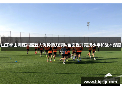 山东泰山训练策略五大优势助力球队全面提升竞技水平和战术深度