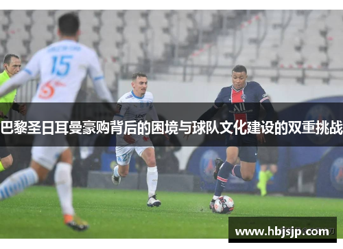 巴黎圣日耳曼豪购背后的困境与球队文化建设的双重挑战 巴黎圣日耳曼豪购背后的困境与球队文化建设的双重挑战