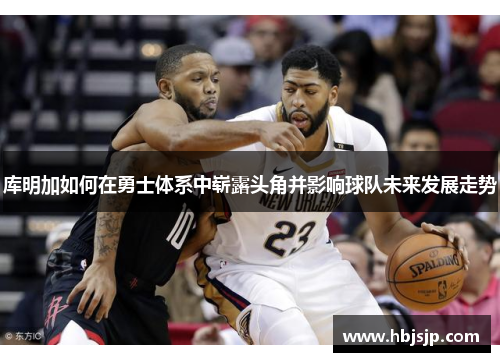 库明加如何在勇士体系中崭露头角并影响球队未来发展走势 库明加如何在勇士体系中崭露头角并影响球队未来发展走势